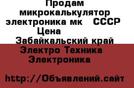 Продам микрокалькулятор электроника мк52 СССР › Цена ­ 2 500 - Забайкальский край Электро-Техника » Электроника   